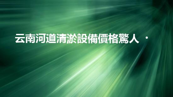 云南河道清淤設備價格驚人！